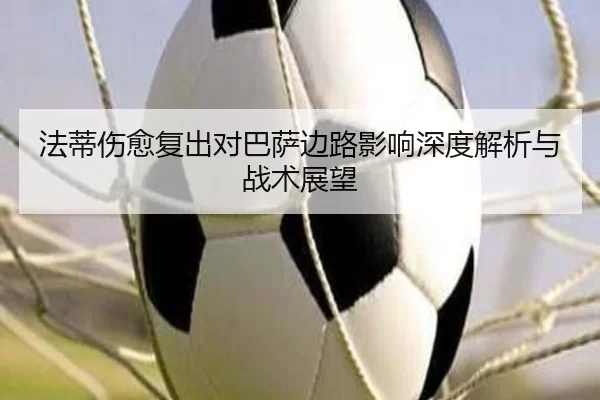 法蒂伤愈复出对巴萨边路影响深度解析与战术展望